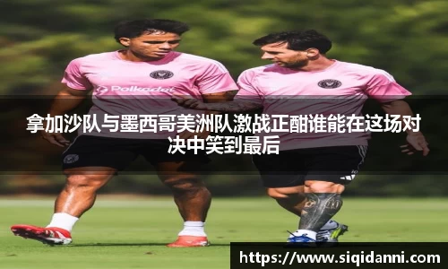 拿加沙队与墨西哥美洲队激战正酣谁能在这场对决中笑到最后